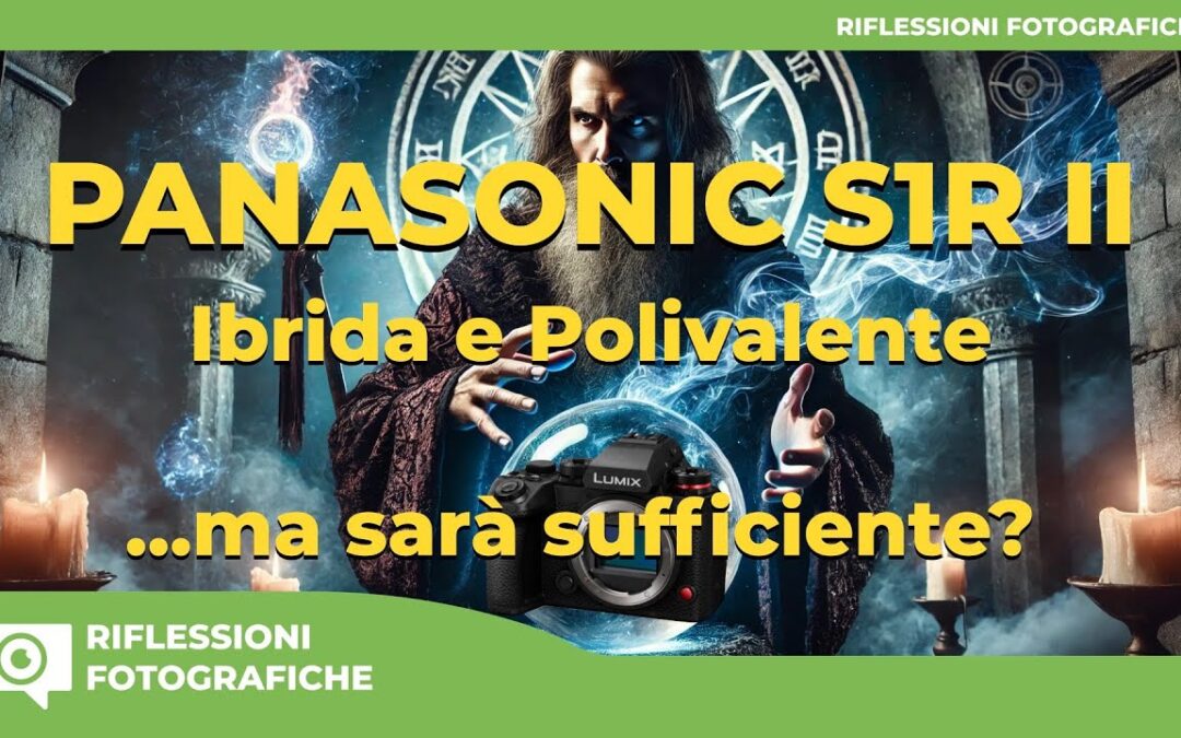 PANASONIC S1R II IBRIDA E POLIVALENTE.., MA SARA’ SUFFICIENTE?